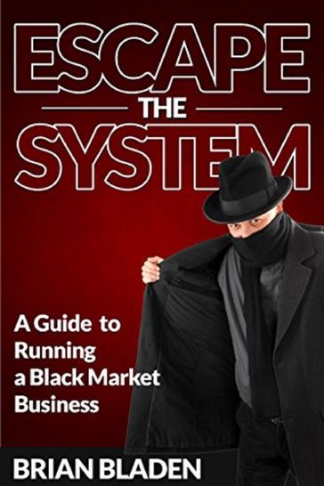 Escape the System: A Guide to Running a Black Market Business - Brian Bladen