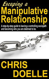 Escaping a Manipulative Relationship: A Step-By-Step Guide To Leaving A Controlling Sociopath And Becoming Who You Are Destined To Be.