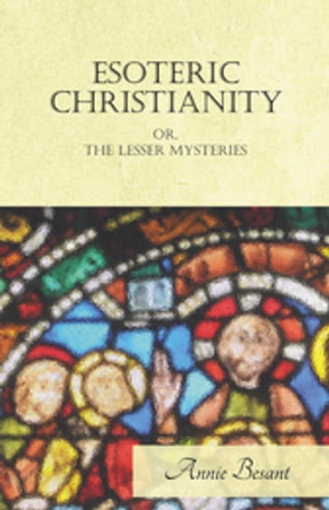 Esoteric Christianity Or, The Lesser Mysteries - Annie Besant