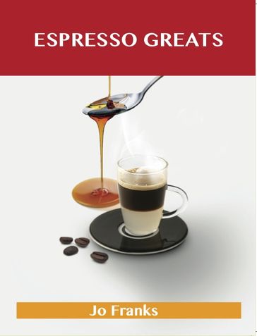 Espresso Greats: Delicious Espresso Recipes, The Top 74 Espresso Recipes - Jo Franks