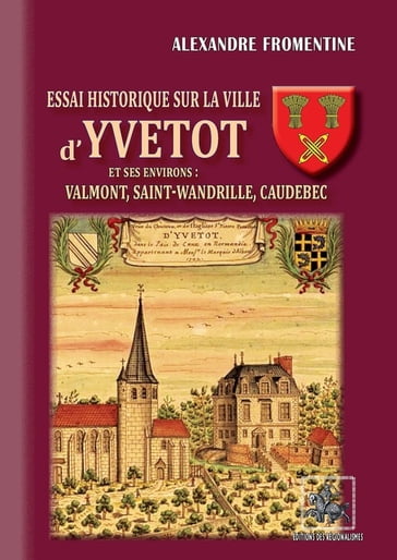 Essai historique sur la Ville d'Yvetot et ses environs : Valmont, St-Wandrille, Caudebec - Alexandre Fromentine