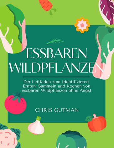 Essbaren Wildpflanzen: Der Leitfaden zum Identifizieren, Ernten, Sammeln und Kochen von essbaren Wildpflanzen ohne Angst - Chris Gutman