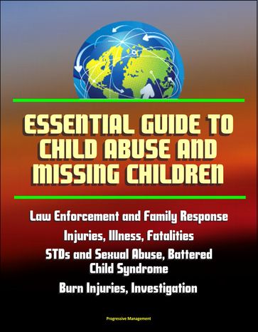 Essential Guide to Child Abuse and Missing Children: Law Enforcement and Family Response, Injuries, Illness, Fatalities, STDs and Sexual Abuse, Battered Child Syndrome, Burn Injuries, AMBER Alert - Progressive Management