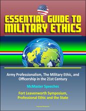 Essential Guide to Military Ethics: Army Professionalism, The Military Ethic, and Officership in the 21st Century - McMaster Speeches  Fort Leavenworth Symposium, Professional Ethic and the State