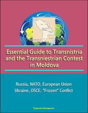 Essential Guide to Transnistria and the Transniestrian Contest in Moldova: Russia, NATO, European Union, Ukraine, OSCE, 