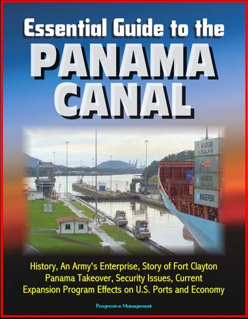 Essential Guide to the Panama Canal: History, An Army's Enterprise, Story of Fort Clayton, Panama Takeover, Security Issues, Current Expansion Program Effects on U.S. Ports and Economy - Progressive Management