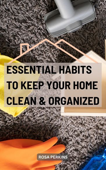 Essential Habits To Keep Your Home Clean & Organized - Rosa Perkins