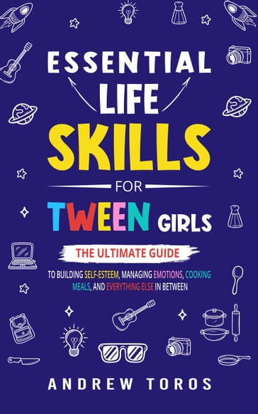 Essential Life Skills For Tween Girls: The Ultimate Guide to Building Self-Esteem, Managing Emotions, Cooking Meals, and Everything Else in Between - Andrew Toros