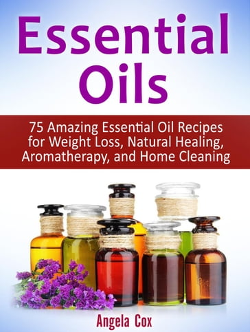 Essential Oil: 75 Amazing Essential Oil Recipes for Weight Loss, Natural Healing, Aromatherapy and Home Cleaning - Angela Cox
