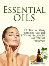 Essential Oils: 23 Tips for Using Essential Oils and Staying Balanced and Young Forever