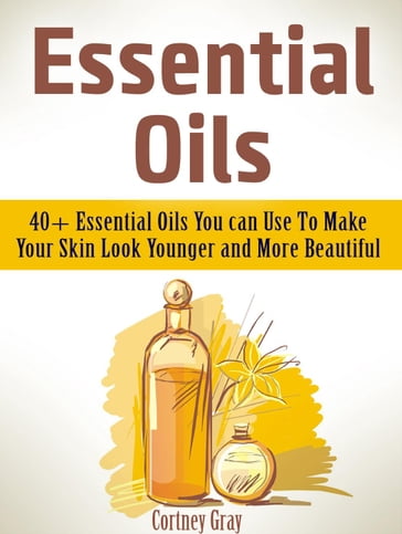 Essential Oils: 40+ Essential Oils You can Use To Make Your Skin Look Younger and More Beautiful - Cortney Gray