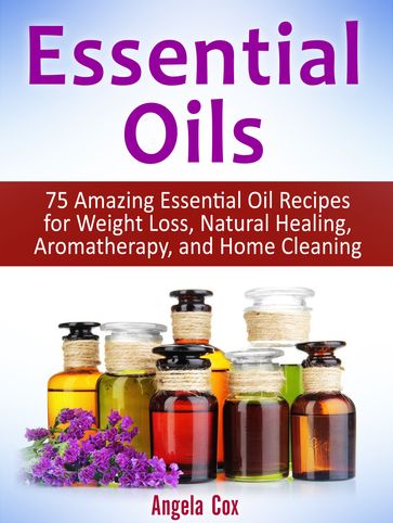 Essential Oils: 75 Amazing Essential Oil Recipes for Weight Loss, Natural Healing, Aromatherapy, and Home Cleaning - Angela Cox