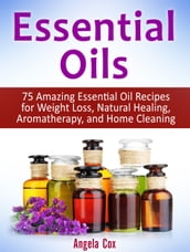 Essential Oils: 75 Amazing Essential Oil Recipes for Weight Loss, Natural Healing, Aromatherapy, and Home Cleaning