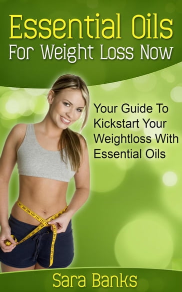 Essential Oils For Weight Loss: Your Guide To Kickstart Your Weight Loss With Essential Oils - Sara Banks