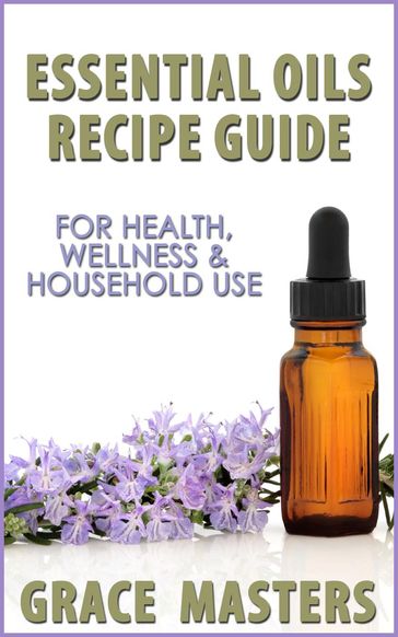 Essential Oils Recipe Guide For Health, Wellness & Household Use - Grace Masters