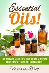 Essential Oils! The Amazing Beginners Book on the Different Mind-Blowing Uses of Essential Oils