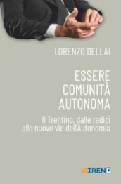 Essere comunità autonoma. Il Trentino, dalle radici alle nuove vie dell Autonomia