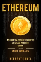 Ethereum: An Essential Beginner s Guide to Ethereum Investing, Mining and Smart Contracts