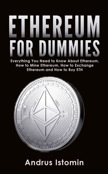 Ethereum For Dummies: Everything You Need to Know About Ethereum, How to Mine Ethereum, How to Exchange Ethereum and How to Buy ETH - Andrus Istomin