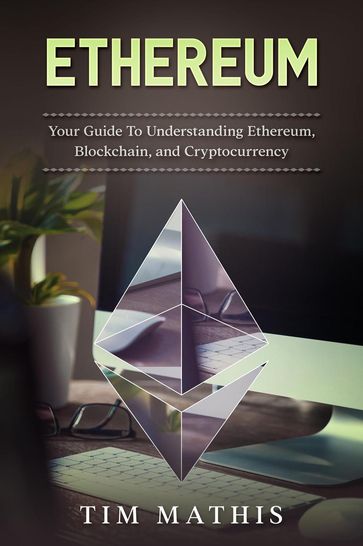 Ethereum: Your Guide To Understanding Ethereum, Blockchain,and Cryptocurrency - Tim Mathis