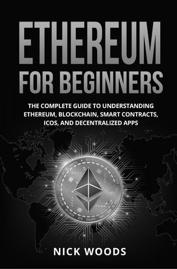 Ethereum for Beginners: The Complete Guide to Understanding Ethereum, Blockchain, Smart Contracts, ICOs, and Decentralized Apps - Nick Woods