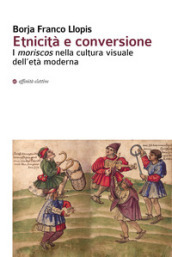 Etnicità e conversione. I moriscos nella cultura visuale dell età moderna