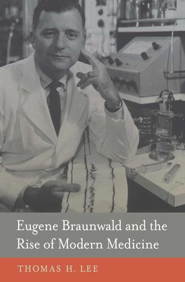 Eugene Braunwald and the Rise of Modern Medicine - Thomas H. Lee