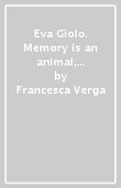 Eva Giolo. Memory is an animal, it barks with many mouths. Ediz. italiana, inglese e tedesca