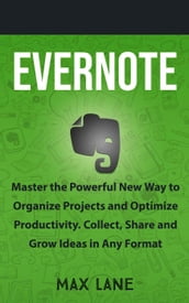 Evernote: Master the Powerful New Way to Organize Projects and Optimize Productivity. Collect, Share and Grow Ideas in Any Format