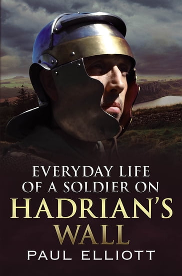 Everyday Life of a Soldier on Hadrian's Wall - Paul Elliott