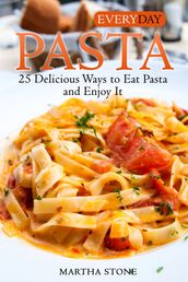 Everyday Pasta: 25 Delicious Ways to Eat Pasta and Enjoy It