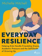 Everyday Resilience: Helping Kids Handle Friendship Drama, Academic Pressure and the Self-Doubt of Growing Up