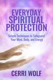Everyday Spiritual Protection: Simple Techniques to Safeguard Your Mind, Body, and Energy