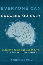 Everyone Can Succeed Quickly Ultimate Guide and Shortcuts to Manifest Your Desires