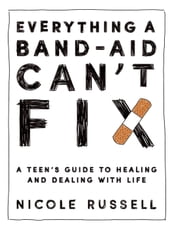 Everything a Band-Aid Can t Fix: A Teen s Guide to Healing and Dealing with Life