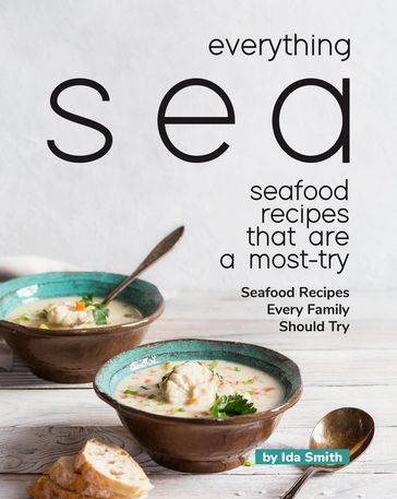 Everything Sea - Seafood Recipes that are a most-try: Seafood Recipes Every Family Should Try - Ida Smith