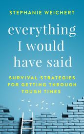 Everything I Would Have Said: Survival Strategies for Getting Through Tough Times