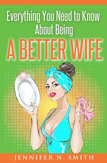 Everything You Need to Know About Being a Better Wife - Jennifer N. Smith