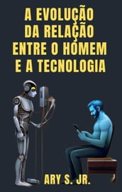 A Evolução da Relação Entre o Homem e a Tecnologia