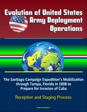 Evolution of United States Army Deployment Operations: The Santiago Campaign Expedition s Mobilization through Tampa, Florida in 1898 to Prepare for Invasion of Cuba, Reception and Staging Process