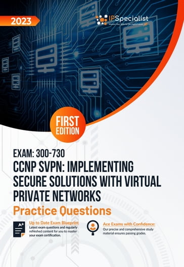 Exam: 300-730 CCNP SVPN: Implementing Secure Solutions with Virtual Private Networks +250 Exam Practice Questions with Detailed Explanations and Reference Links: First Edition - 2023 - IP Specialist