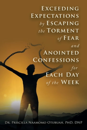 Exceeding Expectations by Escaping the Torment of Fear and Anointed Confessions for Each Day of the Week - Dr. Priscilla Naamomo Otubuah PhD DNP