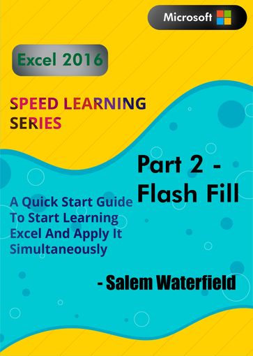 Excel 2016 Speed Learning Series: Part 2 (Flash Fill): A Quick Start Guide To Start Learning Excel And Apply It Simultaneously - Salem Waterfield