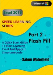 Excel 2016 Speed Learning Series: Part 2 (Flash Fill): A Quick Start Guide To Start Learning Excel And Apply It Simultaneously