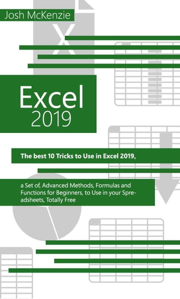 Excel 2019: The Best 10 Tricks To Use In Excel 2019, A Set Of Advanced Methods, Formulas And Functions For Beginners, To Use In Your Spreadsheets - Josh McKenzie
