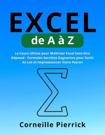 Excel de A à Z: Le Cours Ultime pour Maîtriser Excel Sans être Dépassé - Formules Secrètes Gagnantes pour Sortir du Lot et Impressionner Votre Patron - Corneille Pierrick