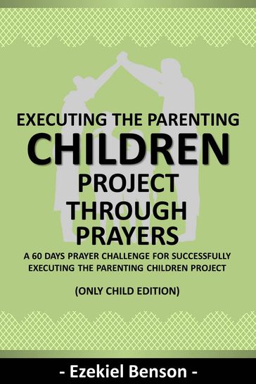 Executing The Parenting Children Project Through Prayers - A 60 Days Prayer Challenge For Successfully Executing The Parenting Children Project - Ezekiel Benson