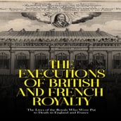 Executions of British and French Royalty, The: The Lives of the Royals Who Were Put to Death in England and France