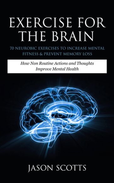 Exercise For The Brain: 70 Neurobic Exercises To Increase Mental Fitness & Prevent Memory Loss - Jason Scotts