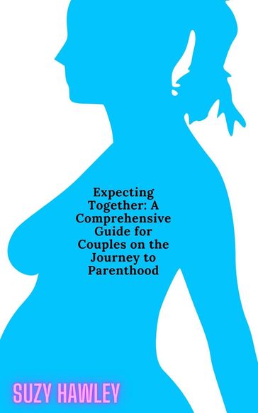 Expecting Together: A Comprehensive Guide for Couples on the Journey to Parenthood - Suzy Hawley